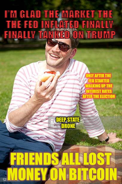 Raw Dog | I’M GLAD THE MARKET THE THE FED INFLATED FINALLY FINALLY TANKED ON TRUMP; ONLY AFTER THE FED STARTED WALKING UP THE INTEREST RATES AFTER THE ELECTION; DEEP STATE DRONE; FRIENDS ALL LOST MONEY ON BITCOIN | image tagged in america hater,college liberal,democrats,greed | made w/ Imgflip meme maker