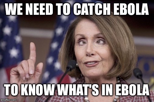 Nancy pelosi | WE NEED TO CATCH EBOLA; TO KNOW WHAT'S IN EBOLA | image tagged in nancy pelosi | made w/ Imgflip meme maker