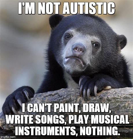 Confession Bear Meme | I'M NOT AUTISTIC I CAN'T PAINT, DRAW, WRITE SONGS, PLAY MUSICAL INSTRUMENTS, NOTHING. | image tagged in memes,confession bear | made w/ Imgflip meme maker