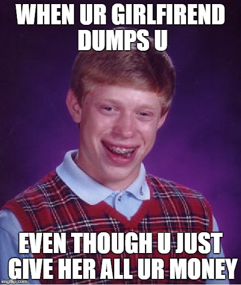 Bad Luck Brian Meme | WHEN UR GIRLFIREND DUMPS U; EVEN THOUGH U JUST GIVE HER ALL UR MONEY | image tagged in memes,bad luck brian | made w/ Imgflip meme maker