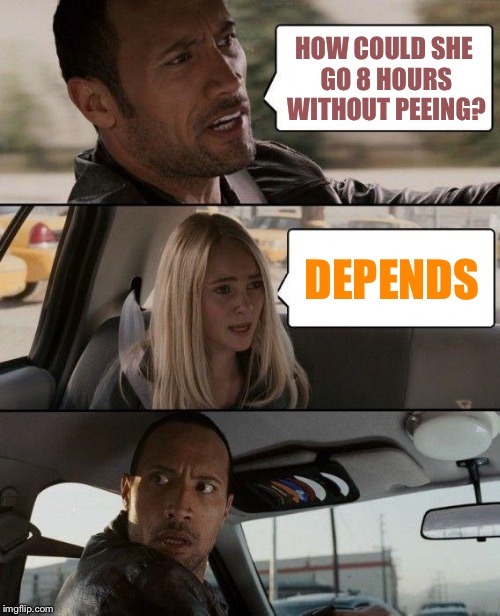 The Rock Driving Meme | HOW COULD SHE GO 8 HOURS WITHOUT PEEING? DEPENDS | image tagged in memes,the rock driving | made w/ Imgflip meme maker