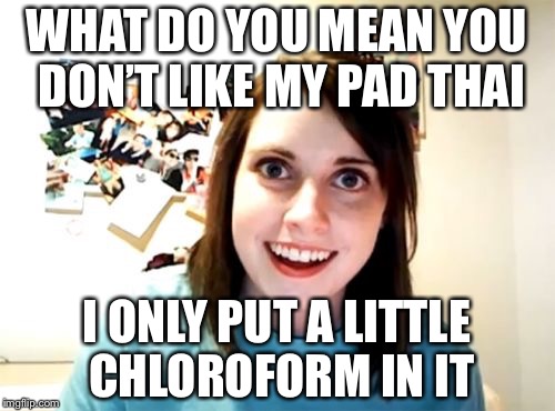 Overly Attached Girlfriend | WHAT DO YOU MEAN YOU DON’T LIKE MY PAD THAI; I ONLY PUT A LITTLE CHLOROFORM IN IT | image tagged in memes,overly attached girlfriend | made w/ Imgflip meme maker