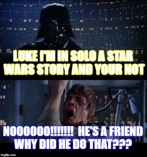 Star Wars No Meme | LUKE I'M IN SOLO A STAR WARS STORY AND YOUR NOT; NOOOOOO!!!!!!!  HE'S A FRIEND WHY DID HE DO THAT??? | image tagged in memes,star wars no | made w/ Imgflip meme maker