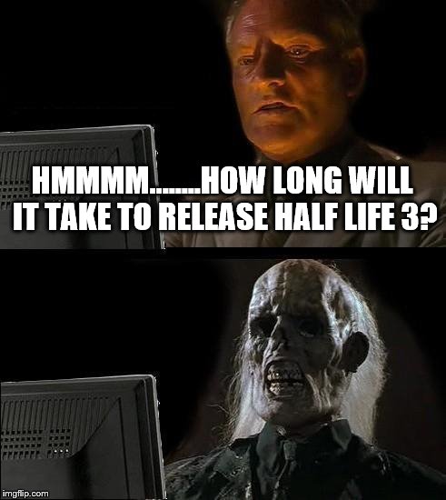 I'll Just Wait Here Meme | HMMMM........HOW LONG WILL IT TAKE TO RELEASE HALF LIFE 3? | image tagged in memes,ill just wait here | made w/ Imgflip meme maker