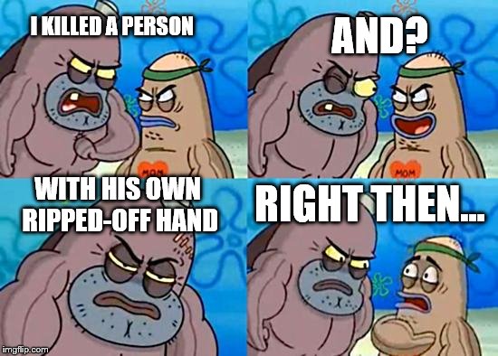 Welcome to the Salty Spitoon | AND? I KILLED A PERSON; RIGHT THEN... WITH HIS OWN RIPPED-OFF HAND | image tagged in welcome to the salty spitoon | made w/ Imgflip meme maker