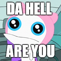 Meap | DA HELL; ARE YOU | image tagged in aliens | made w/ Imgflip meme maker