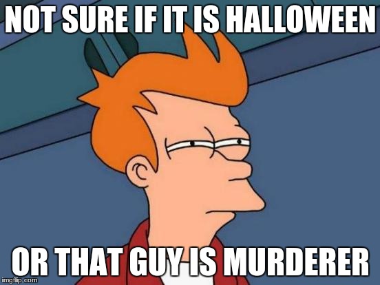 Futurama Fry Meme | NOT SURE IF IT IS HALLOWEEN; OR THAT GUY IS MURDERER | image tagged in memes,futurama fry | made w/ Imgflip meme maker