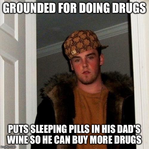 Scumbag Steve Meme | GROUNDED FOR DOING DRUGS; PUTS SLEEPING PILLS IN HIS DAD'S WINE SO HE CAN BUY MORE DRUGS | image tagged in memes,scumbag steve | made w/ Imgflip meme maker