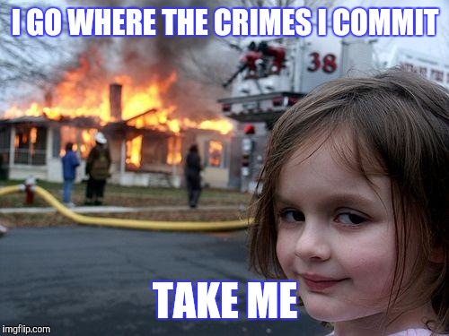 Disaster Girl Meme | I GO WHERE THE CRIMES I COMMIT TAKE ME | image tagged in memes,disaster girl | made w/ Imgflip meme maker