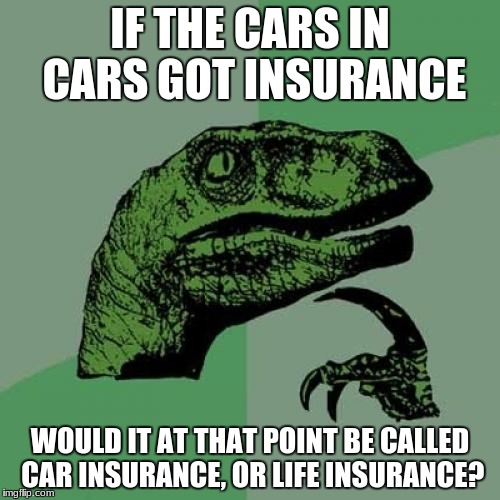 Philosoraptor | IF THE CARS IN CARS GOT INSURANCE; WOULD IT AT THAT POINT BE CALLED CAR INSURANCE, OR LIFE INSURANCE? | image tagged in memes,philosoraptor,cars | made w/ Imgflip meme maker