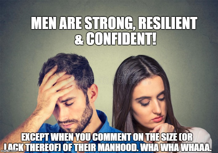MEN ARE STRONG, RESILIENT &
CONFIDENT! EXCEPT WHEN YOU COMMENT ON THE SIZE (OR LACK THEREOF) OF THEIR MANHOOD. WHA WHA WHAAA. | image tagged in men are strong | made w/ Imgflip meme maker