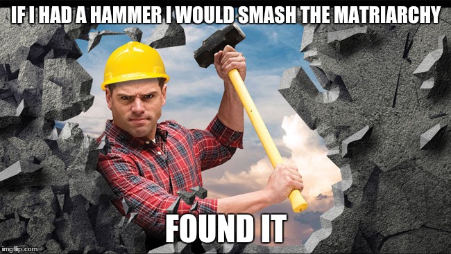 IF I HAD A HAMMER I WOULD SMASH THE MATRIARCHY; FOUND IT | image tagged in smash the matriarchy | made w/ Imgflip meme maker