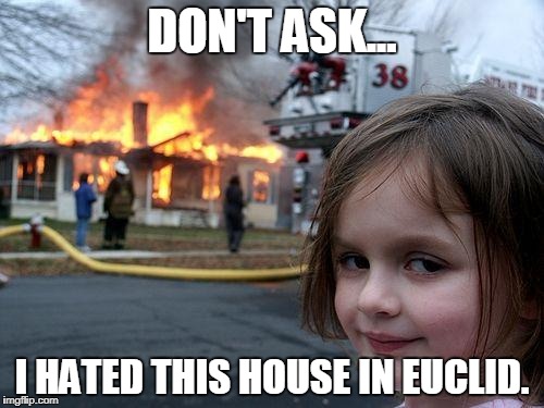 Disaster Girl | DON'T ASK... I HATED THIS HOUSE IN EUCLID. | image tagged in memes,disaster girl | made w/ Imgflip meme maker