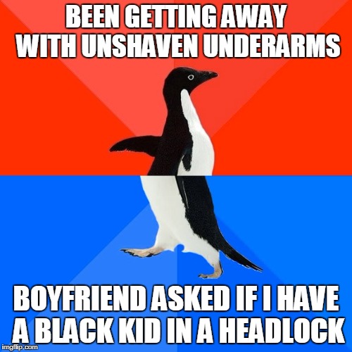 Socially Awesome Awkward Penguin Meme | BEEN GETTING AWAY WITH UNSHAVEN UNDERARMS; BOYFRIEND ASKED IF I HAVE A BLACK KID IN A HEADLOCK | image tagged in memes,socially awesome awkward penguin | made w/ Imgflip meme maker