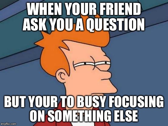 Futurama Fry | WHEN YOUR FRIEND ASK YOU A QUESTION; BUT YOUR TO BUSY FOCUSING ON SOMETHING ELSE | image tagged in memes,futurama fry | made w/ Imgflip meme maker