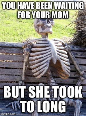 Waiting Skeleton | YOU HAVE BEEN WAITING FOR YOUR MOM; BUT SHE TOOK TO LONG | image tagged in memes,waiting skeleton | made w/ Imgflip meme maker