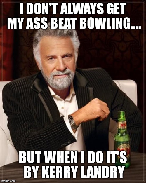 The Most Interesting Man In The World | I DON’T ALWAYS GET MY ASS BEAT BOWLING.... BUT WHEN I DO IT’S BY KERRY LANDRY | image tagged in memes,the most interesting man in the world | made w/ Imgflip meme maker