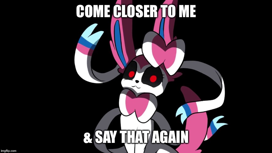Creepy Sylveon | COME CLOSER TO ME & SAY THAT AGAIN | image tagged in creepy sylveon | made w/ Imgflip meme maker