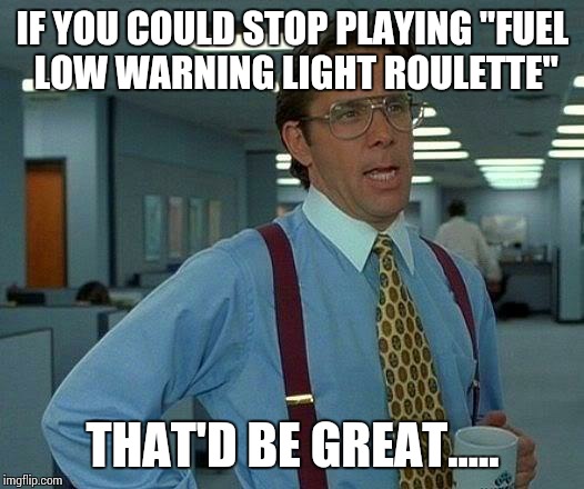 Fuel Low Warning Roulette  | IF YOU COULD STOP PLAYING "FUEL LOW WARNING LIGHT ROULETTE"; THAT'D BE GREAT..... | image tagged in memes,that would be great,gasoline,wife | made w/ Imgflip meme maker