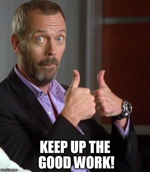 Hugh thumbs up | KEEP UP THE GOOD WORK! | image tagged in hugh thumbs up | made w/ Imgflip meme maker