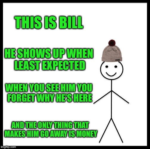 Don’t Be Like Bills | THIS IS BILL; HE SHOWS UP WHEN LEAST EXPECTED; WHEN YOU SEE HIM YOU FORGET WHY HE’S HERE; AND THE ONLY THING THAT MAKES HIM GO AWAY IS MONEY | image tagged in memes,be like bill,bills | made w/ Imgflip meme maker