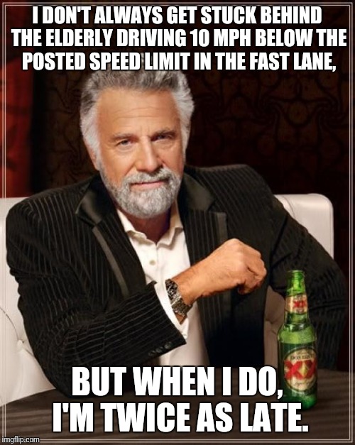 I can't drive 55 | I DON'T ALWAYS GET STUCK BEHIND THE ELDERLY DRIVING 10 MPH BELOW THE POSTED SPEED LIMIT IN THE FAST LANE, BUT WHEN I DO, I'M TWICE AS LATE. | image tagged in memes,the most interesting man in the world | made w/ Imgflip meme maker