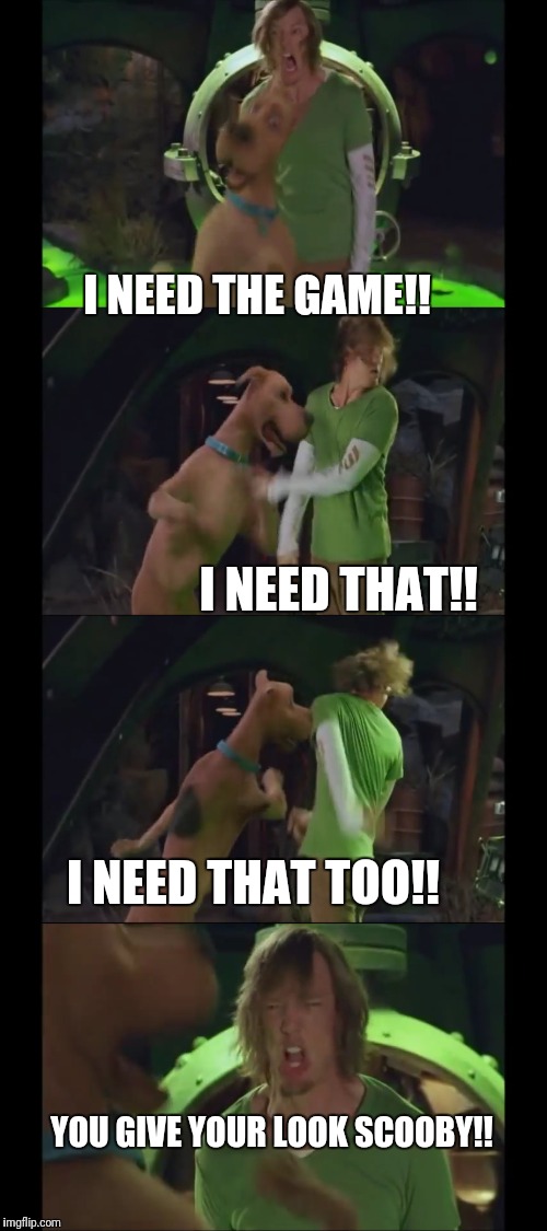 Scooby-Doo meme | I NEED THE GAME!! I NEED THAT!! I NEED THAT TOO!! YOU GIVE YOUR LOOK SCOOBY!! | image tagged in funny,scooby doo | made w/ Imgflip meme maker