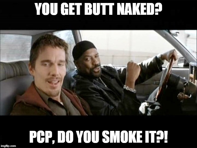 YOU GET BUTT NAKED? PCP, DO YOU SMOKE IT?! | made w/ Imgflip meme maker