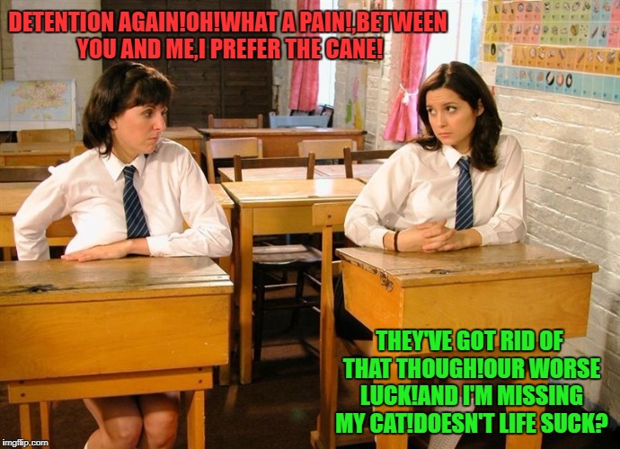Schoolgirls Want To Bring Back The Cane | DETENTION AGAIN!OH!WHAT A PAIN!,BETWEEN YOU AND ME,I PREFER THE CANE! THEY'VE GOT RID OF THAT THOUGH!OUR WORSE LUCK!AND I'M MISSING MY CAT!DOESN'T LIFE SUCK? | image tagged in schoolgirls in detention | made w/ Imgflip meme maker