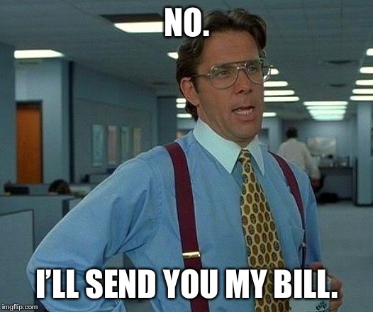 That Would Be Great Meme | NO. I’LL SEND YOU MY BILL. | image tagged in memes,that would be great | made w/ Imgflip meme maker