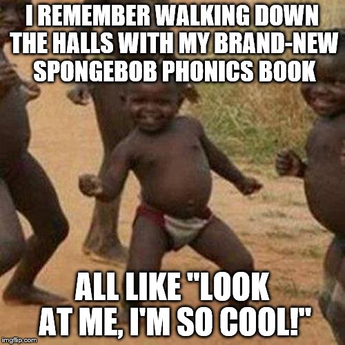 Third World Success Kid Meme | I REMEMBER WALKING DOWN THE HALLS WITH MY BRAND-NEW SPONGEBOB PHONICS BOOK ALL LIKE "LOOK AT ME, I'M SO COOL!" | image tagged in memes,third world success kid | made w/ Imgflip meme maker