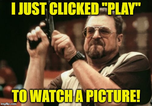 Notice how this isn't a video?  You're welcome. | I JUST CLICKED "PLAY"; TO WATCH A PICTURE! | image tagged in memes,am i the only one around here | made w/ Imgflip meme maker