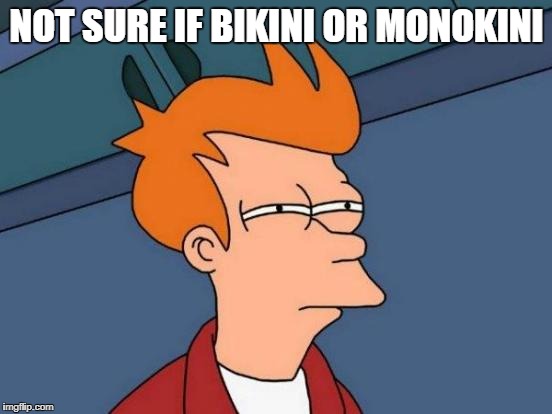 monokini | NOT SURE IF BIKINI OR MONOKINI | image tagged in memes,futurama fry,monokini,bikini | made w/ Imgflip meme maker