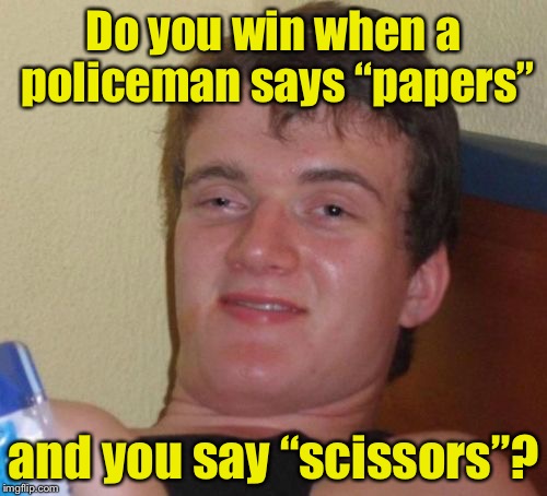 Should have said “rock” | Do you win when a policeman says “papers”; and you say “scissors”? | image tagged in memes,10 guy,rock paper scissors | made w/ Imgflip meme maker