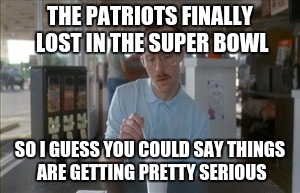So I Guess You Can Say Things Are Getting Pretty Serious |  THE PATRIOTS FINALLY LOST IN THE SUPER BOWL; SO I GUESS YOU COULD SAY THINGS ARE GETTING PRETTY SERIOUS | image tagged in memes,so i guess you can say things are getting pretty serious | made w/ Imgflip meme maker