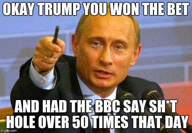 Good Guy Putin | OKAY TRUMP YOU WON THE BET; AND HAD THE BBC SAY SH*T HOLE OVER 50 TIMES THAT DAY | image tagged in memes,good guy putin | made w/ Imgflip meme maker