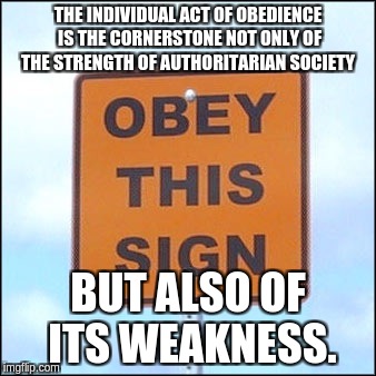Obedience is Futile |  THE INDIVIDUAL ACT OF OBEDIENCE IS THE CORNERSTONE NOT ONLY OF THE STRENGTH OF AUTHORITARIAN SOCIETY; BUT ALSO OF ITS WEAKNESS. | image tagged in obey sign,authoritarian,strength,weakness | made w/ Imgflip meme maker