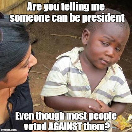 Third World Skeptical Kid Meme | Are you telling me someone can be president; Even though most people voted AGAINST them? | image tagged in memes,third world skeptical kid | made w/ Imgflip meme maker