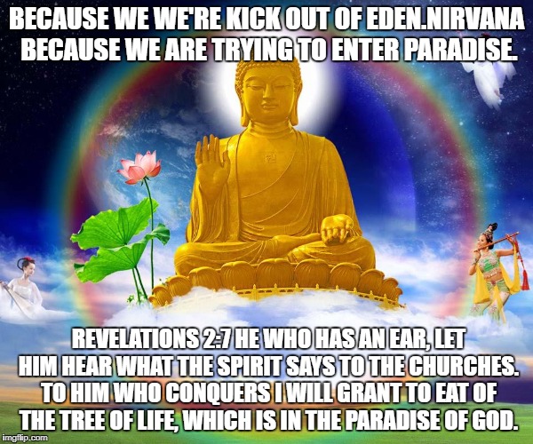 Eden and Nirvana Lost Paradise | BECAUSE WE WE'RE KICK OUT OF EDEN.NIRVANA BECAUSE WE ARE TRYING TO ENTER PARADISE. REVELATIONS 2:7 HE WHO HAS AN EAR, LET HIM HEAR WHAT THE SPIRIT SAYS TO THE CHURCHES. TO HIM WHO CONQUERS I WILL GRANT TO EAT OF THE TREE OF LIFE, WHICH IS IN THE PARADISE OF GOD. | image tagged in buddhism | made w/ Imgflip meme maker