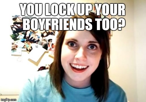 YOU LOCK UP YOUR BOYFRIENDS TOO? | made w/ Imgflip meme maker