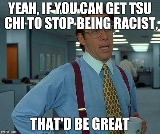 That Would Be Great Meme | YEAH, IF YOU CAN GET TSU CHI TO STOP BEING RACIST, THAT'D BE GREAT | image tagged in memes,that would be great | made w/ Imgflip meme maker