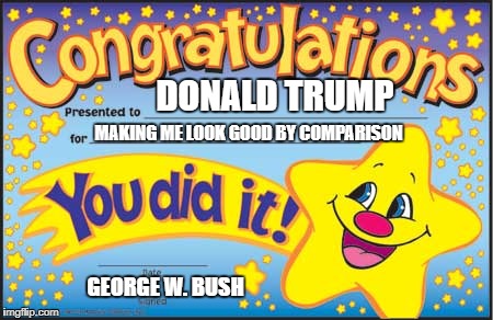 Happy Star Congratulations Meme | DONALD TRUMP; MAKING ME LOOK GOOD BY COMPARISON; GEORGE W. BUSH | image tagged in memes,happy star congratulations | made w/ Imgflip meme maker