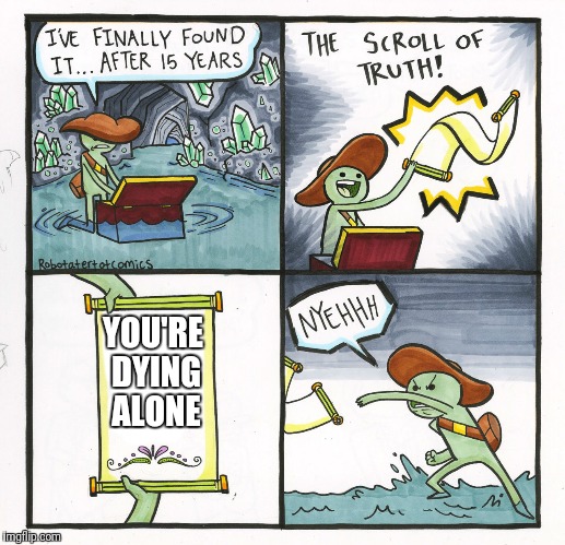 The Scroll Of Truth | YOU'RE DYING ALONE | image tagged in memes,the scroll of truth | made w/ Imgflip meme maker