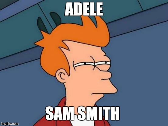 If you pitch shift adele"s song 'hello'  to a lower key its sounds like sam smith singing it | ADELE; SAM SMITH | image tagged in memes,futurama fry,adele hello,sam smith,pitch shift,fake people | made w/ Imgflip meme maker