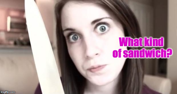 make you a sandwich? | What kind of sandwich? | image tagged in overly attached girlfriend knife,memes,make me a sandwich | made w/ Imgflip meme maker