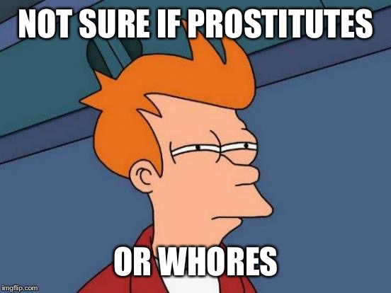 Futurama Fry Meme | NOT SURE IF PROSTITUTES OR W**RES | image tagged in memes,futurama fry | made w/ Imgflip meme maker