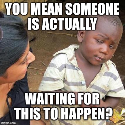 Third World Skeptical Kid Meme | YOU MEAN SOMEONE IS ACTUALLY WAITING FOR THIS TO HAPPEN? | image tagged in memes,third world skeptical kid | made w/ Imgflip meme maker