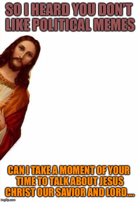 jesus watcha doin | SO I HEARD YOU DON’T LIKE POLITICAL MEMES; CAN I TAKE A MOMENT OF YOUR TIME TO TALK ABOUT JESUS CHRIST OUR SAVIOR AND LORD.... | image tagged in jesus watcha doin | made w/ Imgflip meme maker