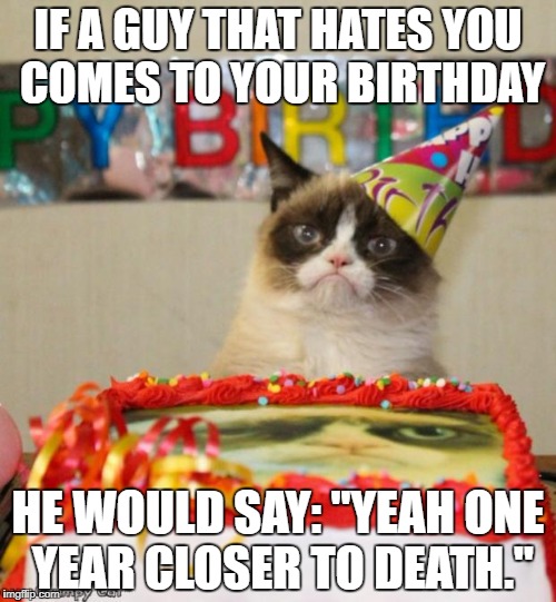 closer to death | IF A GUY THAT HATES YOU COMES TO YOUR BIRTHDAY; HE WOULD SAY: "YEAH ONE YEAR CLOSER TO DEATH." | image tagged in memes,grumpy cat birthday,grumpy cat | made w/ Imgflip meme maker