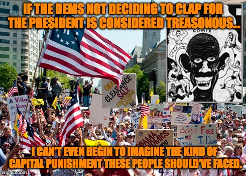 IF THE DEMS NOT DECIDING TO CLAP FOR THE PRESIDENT IS CONSIDERED TREASONOUS... I CAN'T EVEN BEGIN TO IMAGINE THE KIND OF CAPITAL PUNISHMENT THESE PEOPLE SHOULD'VE FACED. | image tagged in donald trump,barack obama,treason,tea party,racism | made w/ Imgflip meme maker